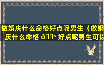 做婚庆什么命格好点呢男生（做婚庆什么命格 💮 好点呢男生可以做吗）